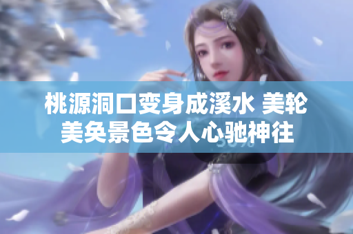 桃源洞口变身成溪水 美轮美奂景色令人心驰神往