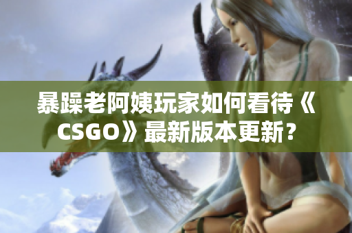 暴躁老阿姨玩家如何看待《CSGO》最新版本更新？