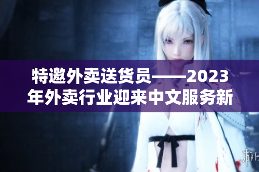 特邀外卖送货员——2023年外卖行业迎来中文服务新篇章