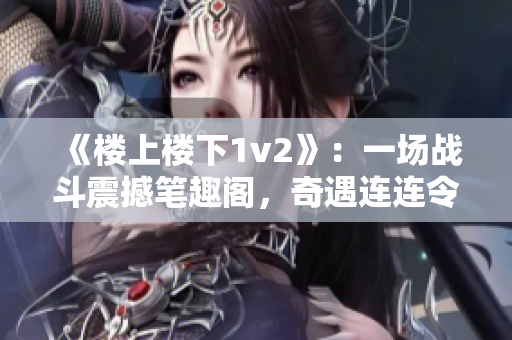 《楼上楼下1v2》：一场战斗震撼笔趣阁，奇遇连连令人惊叹！