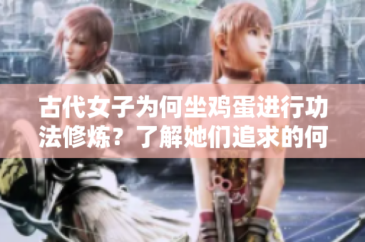 古代女子为何坐鸡蛋进行功法修炼？了解她们追求的何种功效