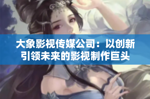 大象影视传媒公司：以创新引领未来的影视制作巨头