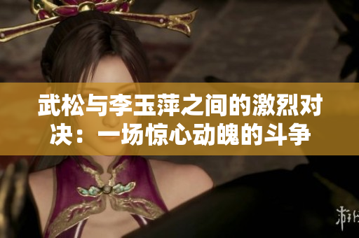 武松与李玉萍之间的激烈对决：一场惊心动魄的斗争