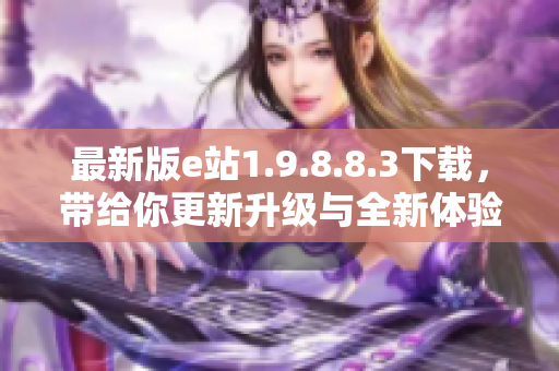 最新版e站1.9.8.8.3下载，带给你更新升级与全新体验