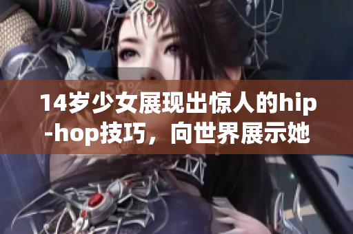 14岁少女展现出惊人的hip-hop技巧，向世界展示她的才华