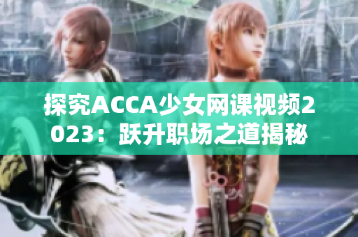 探究ACCA少女网课视频2023：跃升职场之道揭秘