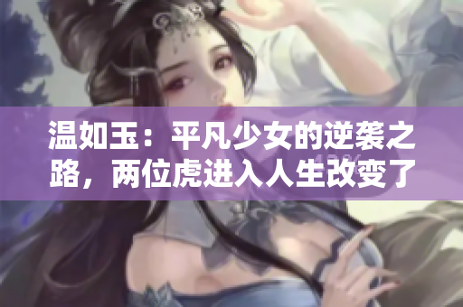 温如玉：平凡少女的逆袭之路，两位虎进入人生改变了什么？