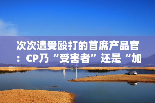 次次遭受殴打的首席产品官：CP乃“受害者”还是“加害者”？