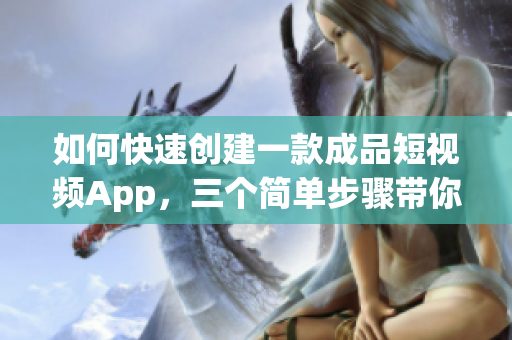 如何快速创建一款成品短视频App，三个简单步骤带你搞定