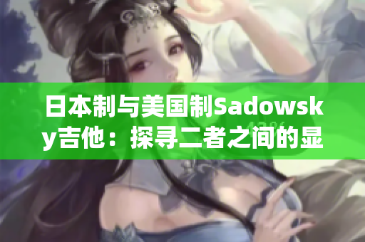 日本制与美国制Sadowsky吉他：探寻二者之间的显著差异