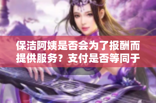 保洁阿姨是否会为了报酬而提供服务？支付是否等同于服务？