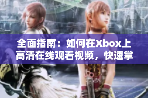 全面指南：如何在Xbox上高清在线观看视频，快速掌握操作技巧