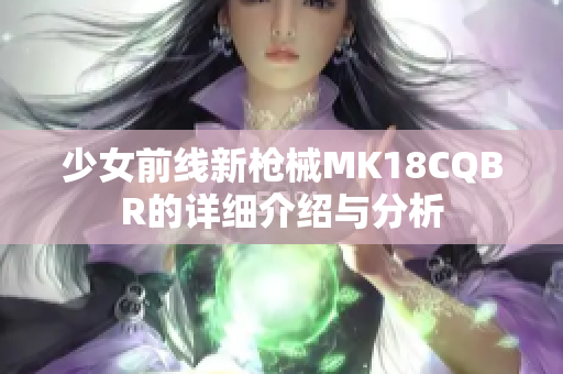 少女前线新枪械MK18CQBR的详细介绍与分析