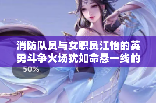 消防队员与女职员江怡的英勇斗争火场犹如命悬一线的挑战