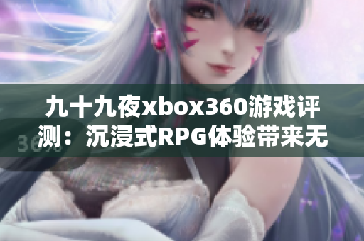 九十九夜xbox360游戏评测：沉浸式RPG体验带来无限乐趣