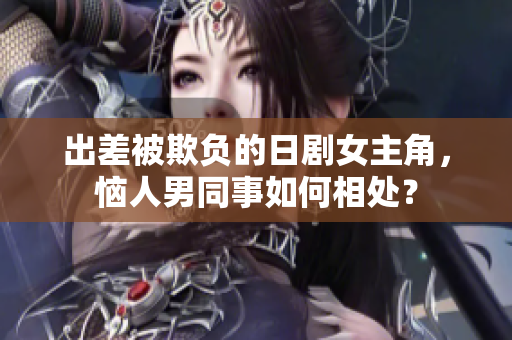 出差被欺负的日剧女主角，恼人男同事如何相处？