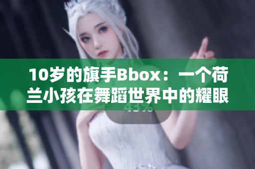 10岁的旗手Bbox：一个荷兰小孩在舞蹈世界中的耀眼表现