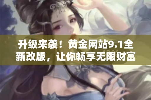 升级来袭！黄金网站9.1全新改版，让你畅享无限财富！