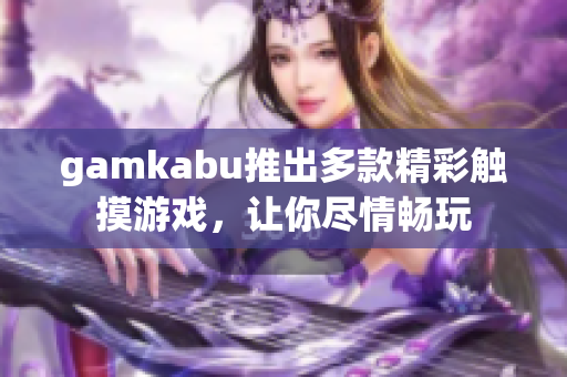 gamkabu推出多款精彩触摸游戏，让你尽情畅玩