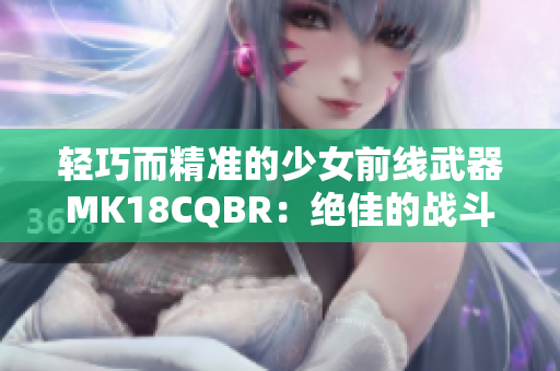 轻巧而精准的少女前线武器MK18CQBR：绝佳的战斗之选