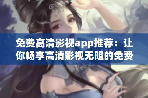 免费高清影视app推荐：让你畅享高清影视无阻的免费APP推荐