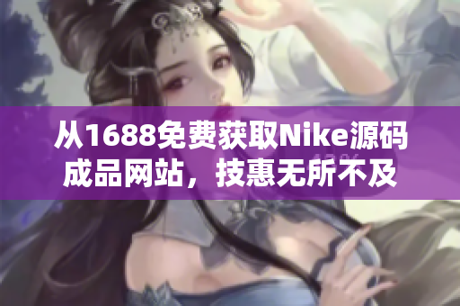 从1688免费获取Nike源码成品网站，技惠无所不及