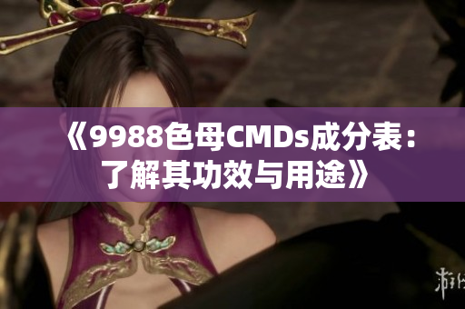 《9988色母CMDs成分表：了解其功效与用途》