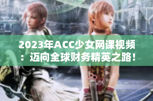 2023年ACC少女网课视频：迈向全球财务精英之路！