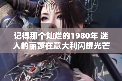 记得那个灿烂的1980年 迷人的丽莎在意大利闪耀光芒