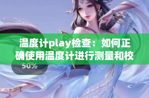 温度计play检查：如何正确使用温度计进行测量和校准