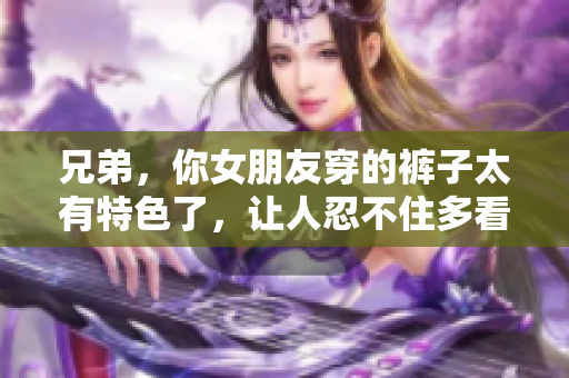 兄弟，你女朋友穿的裤子太有特色了，让人忍不住多看了几眼