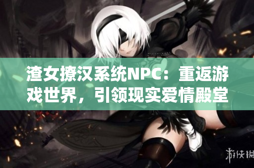 渣女撩汉系统NPC：重返游戏世界，引领现实爱情殿堂