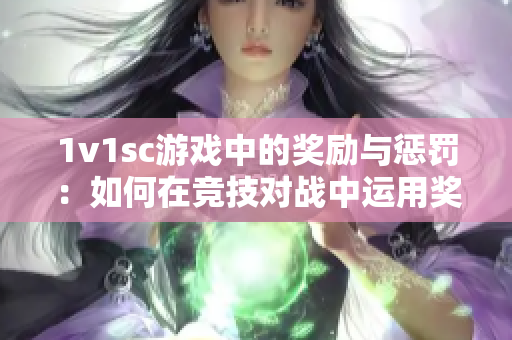 1v1sc游戏中的奖励与惩罚：如何在竞技对战中运用奖惩机制？