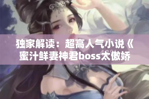 独家解读：超高人气小说《蜜汁鲜妻神君boss太傲娇》大揭秘