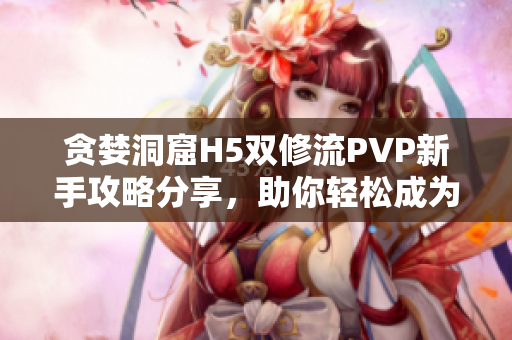 贪婪洞窟H5双修流PVP新手攻略分享，助你轻松成为顶尖玩家