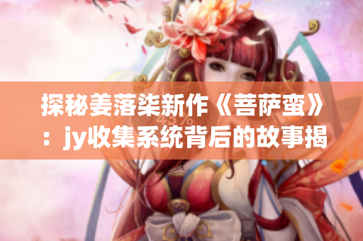 探秘姜落柒新作《菩萨蛮》：jy收集系统背后的故事揭密