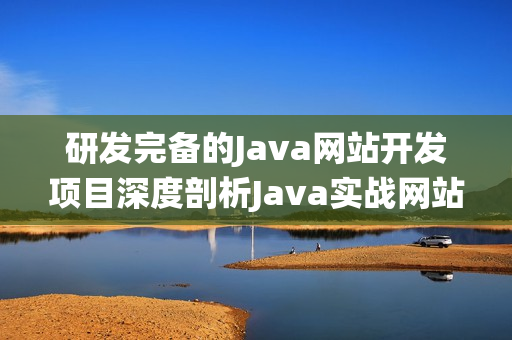 研发完备的Java网站开发项目深度剖析Java实战网站系统