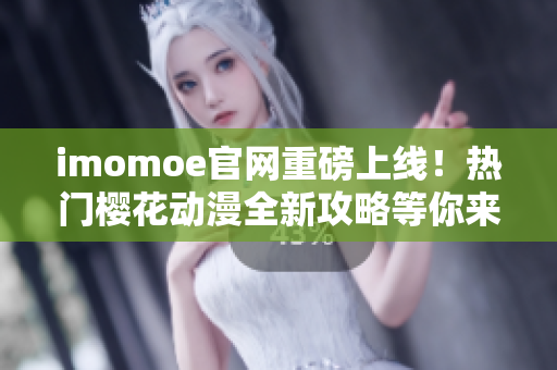 imomoe官网重磅上线！热门樱花动漫全新攻略等你来拜读！