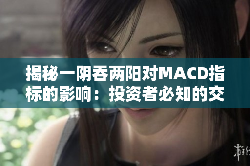 揭秘一阴吞两阳对MACD指标的影响：投资者必知的交易技巧