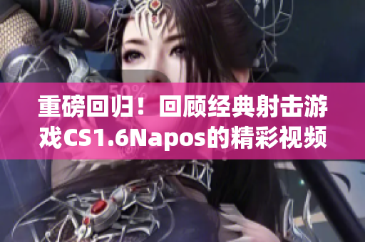 重磅回归！回顾经典射击游戏CS1.6Napos的精彩视频