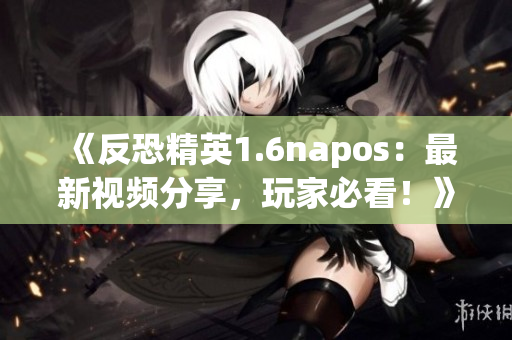 《反恐精英1.6napos：最新视频分享，玩家必看！》