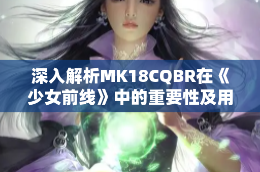 深入解析MK18CQBR在《少女前线》中的重要性及用法详解