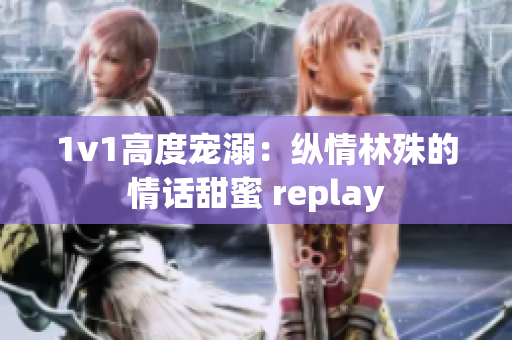 1v1高度宠溺：纵情林殊的情话甜蜜 replay