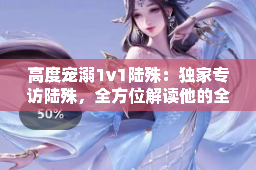 高度宠溺1v1陆殊：独家专访陆殊，全方位解读他的全新魅力