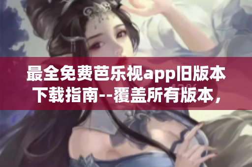 最全免费芭乐视app旧版本下载指南--覆盖所有版本，简单方便