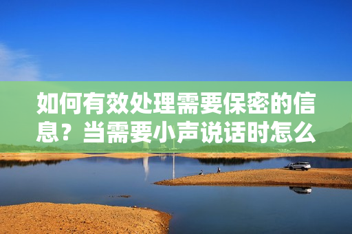 如何有效处理需要保密的信息？当需要小声说话时怎么做？