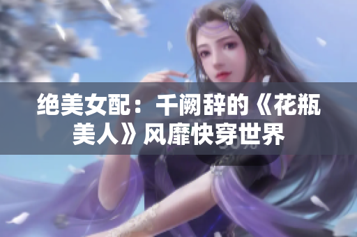 绝美女配：千阙辞的《花瓶美人》风靡快穿世界