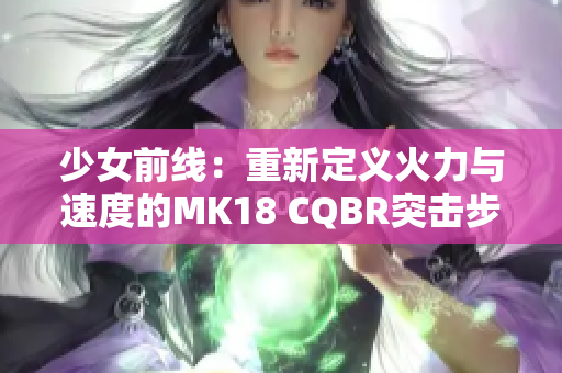 少女前线：重新定义火力与速度的MK18 CQBR突击步枪