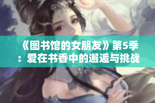 《图书馆的女朋友》第5季：爱在书香中的邂逅与挑战