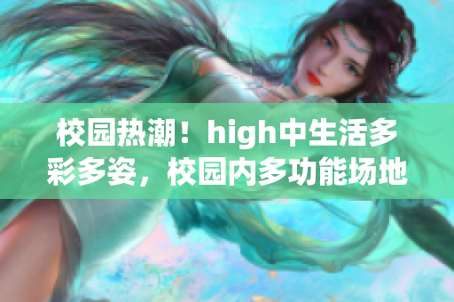 校园热潮！high中生活多彩多姿，校园内多功能场地任你畅享